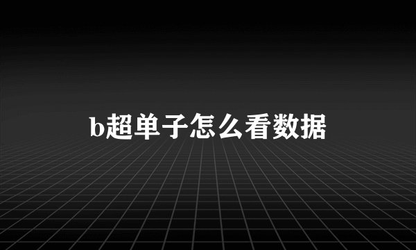 b超单子怎么看数据