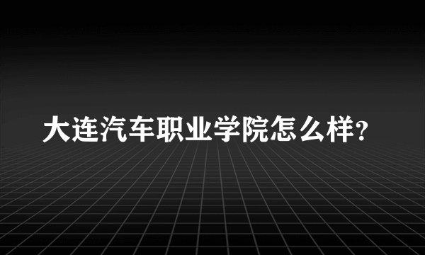 大连汽车职业学院怎么样？