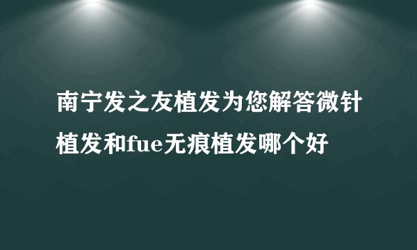 南宁发之友植发为您解答微针植发和fue无痕植发哪个好