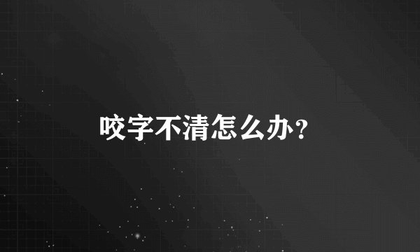 咬字不清怎么办？