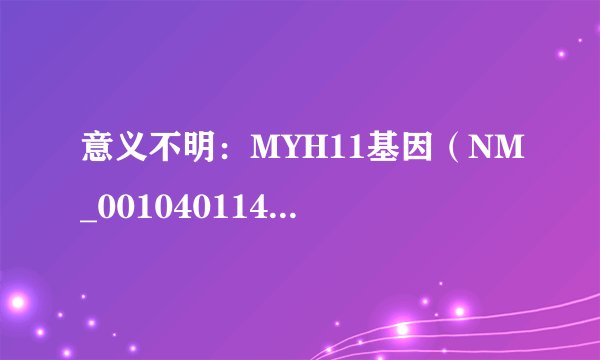 意义不明：MYH11基因（NM_001040114）c.245>A（p.P82H）杂合是什么意思？