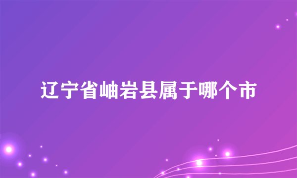 辽宁省岫岩县属于哪个市