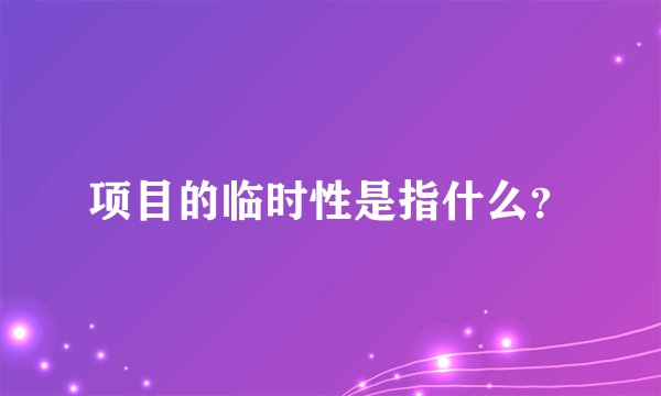 项目的临时性是指什么？