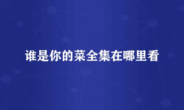 谁是你的菜全集在哪里看