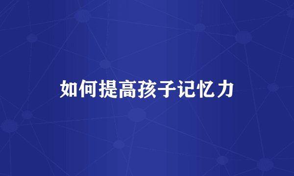 如何提高孩子记忆力
