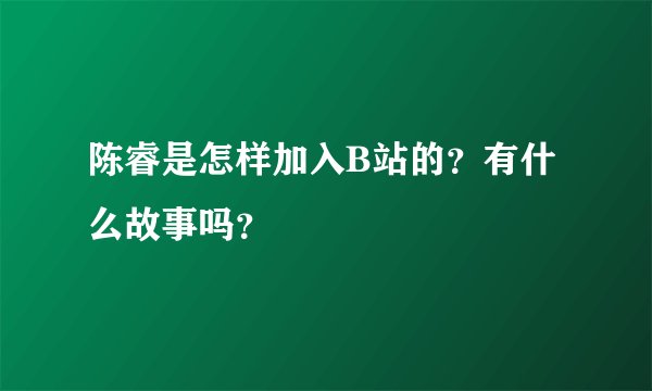陈睿是怎样加入B站的？有什么故事吗？