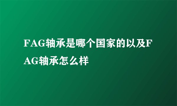 FAG轴承是哪个国家的以及FAG轴承怎么样