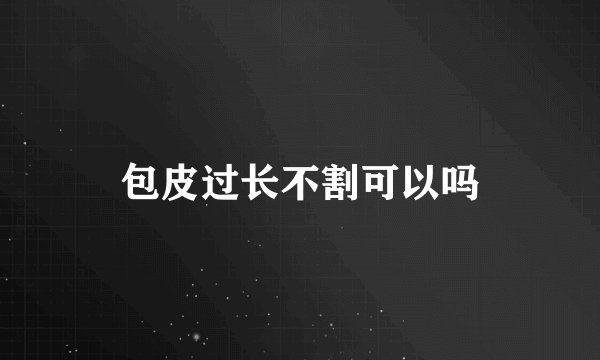 包皮过长不割可以吗