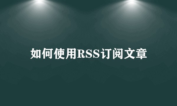 如何使用RSS订阅文章