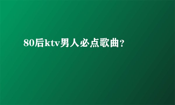 80后ktv男人必点歌曲？