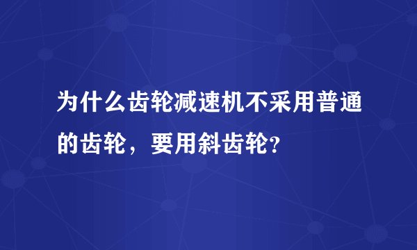 为什么齿轮减速机不采用普通的齿轮，要用斜齿轮？