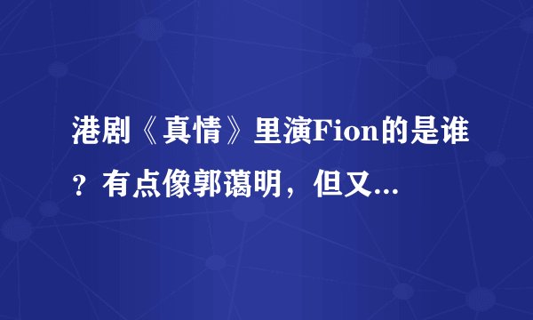 港剧《真情》里演Fion的是谁？有点像郭蔼明，但又像杨羚！