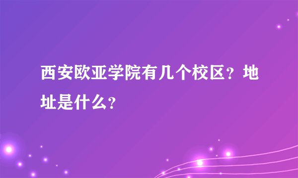 西安欧亚学院有几个校区？地址是什么？