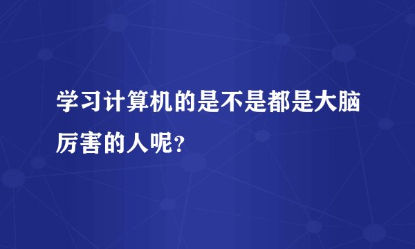 学习计算机的是不是都是大脑厉害的人呢？