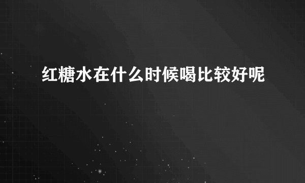 红糖水在什么时候喝比较好呢