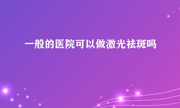 一般的医院可以做激光祛斑吗