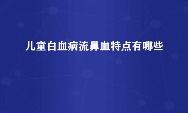 儿童白血病流鼻血特点有哪些