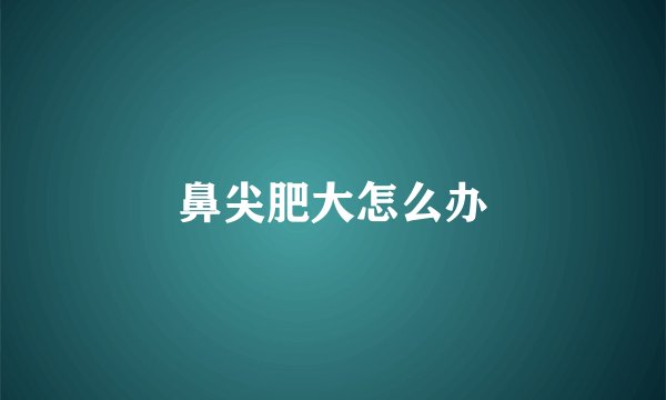 鼻尖肥大怎么办
