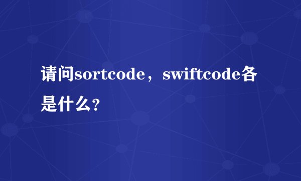 请问sortcode，swiftcode各是什么？