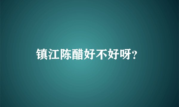镇江陈醋好不好呀？