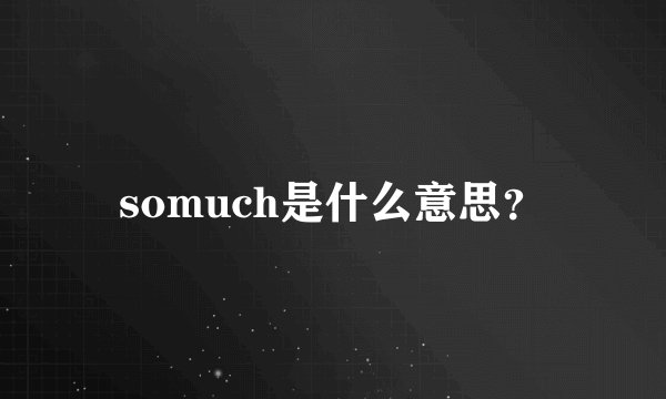 somuch是什么意思？