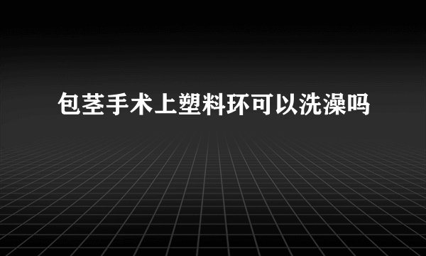 包茎手术上塑料环可以洗澡吗