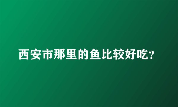 西安市那里的鱼比较好吃？