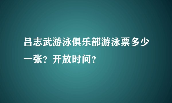 吕志武游泳俱乐部游泳票多少一张？开放时间？