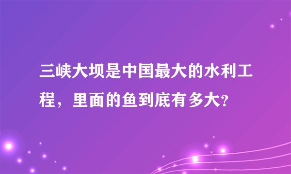 三峡大坝是中国最大的水利工程,里面的鱼到底有多大?
