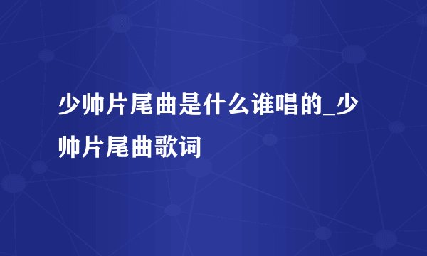 少帅片尾曲是什么谁唱的_少帅片尾曲歌词