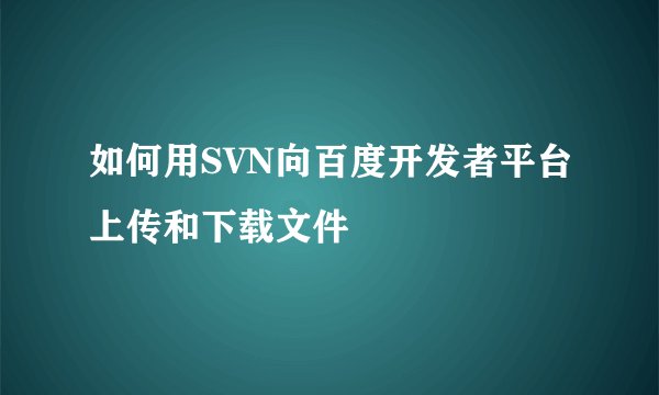 如何用SVN向百度开发者平台上传和下载文件