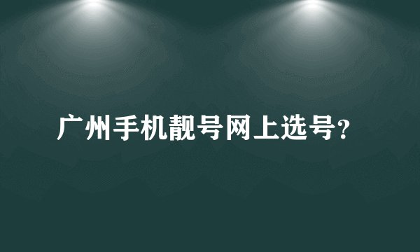 广州手机靓号网上选号？