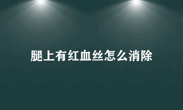 腿上有红血丝怎么消除