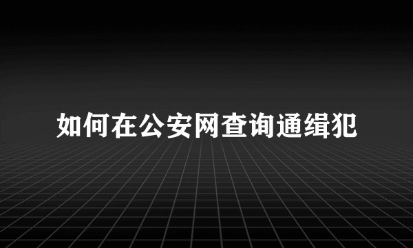 如何在公安网查询通缉犯