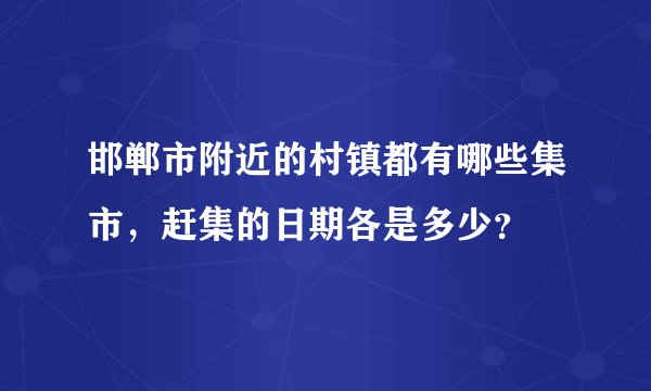 邯郸市附近的村镇都有哪些集市，赶集的日期各是多少？