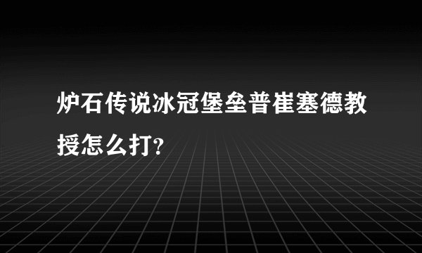 炉石传说冰冠堡垒普崔塞德教授怎么打？