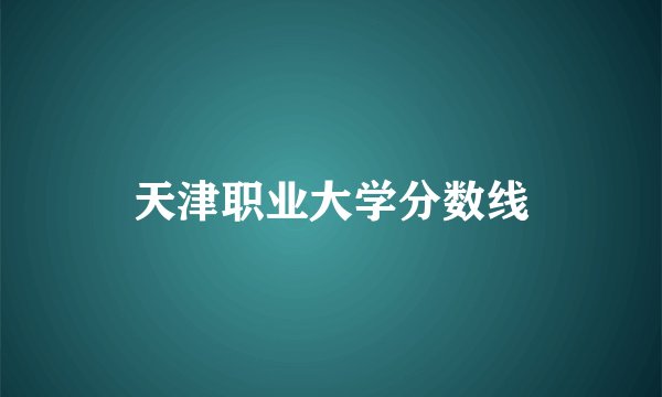 天津职业大学分数线