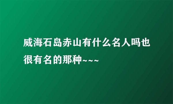 威海石岛赤山有什么名人吗也很有名的那种~~~