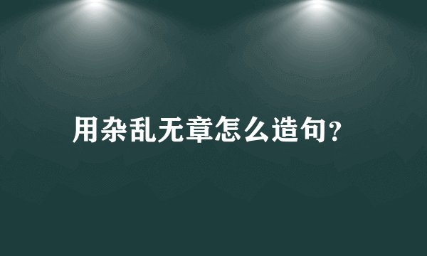 用杂乱无章怎么造句？
