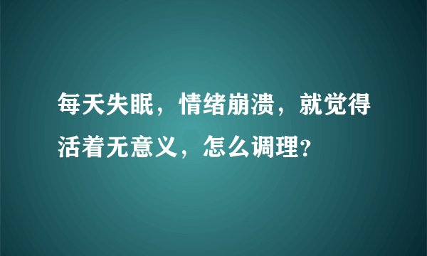 每天失眠，情绪崩溃，就觉得活着无意义，怎么调理？