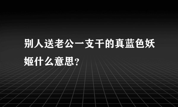 别人送老公一支干的真蓝色妖姬什么意思？