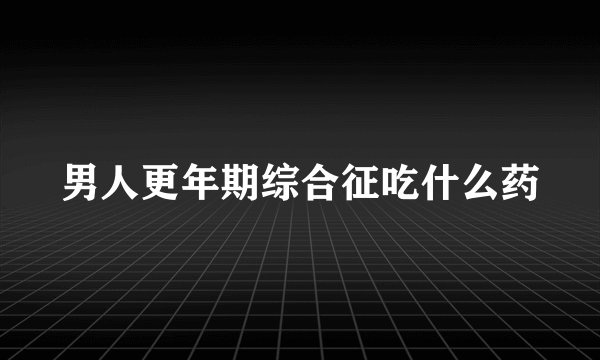 男人更年期综合征吃什么药