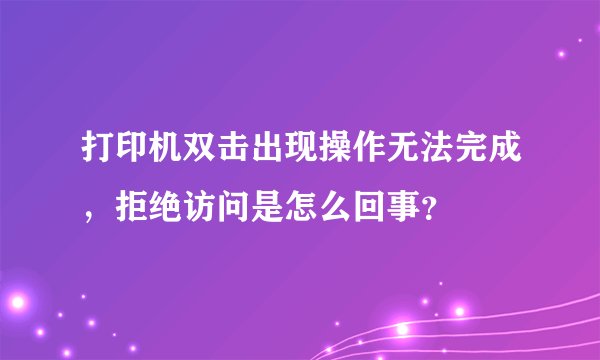 打印机双击出现操作无法完成，拒绝访问是怎么回事？