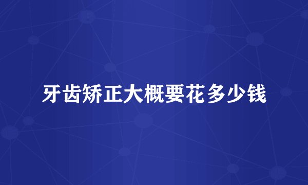 牙齿矫正大概要花多少钱