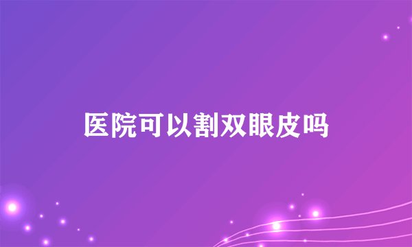 医院可以割双眼皮吗