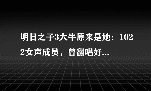 明日之子3大牛原来是她：1022女声成员，曾翻唱好想你红遍网络