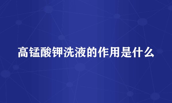 高锰酸钾洗液的作用是什么