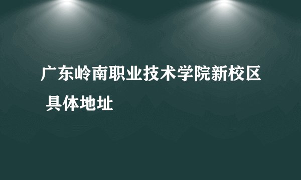 广东岭南职业技术学院新校区 具体地址