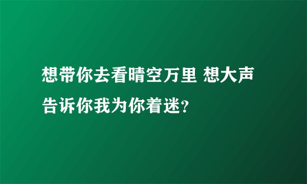 想带你去看晴空万里 想大声告诉你我为你着迷？