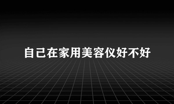 自己在家用美容仪好不好
